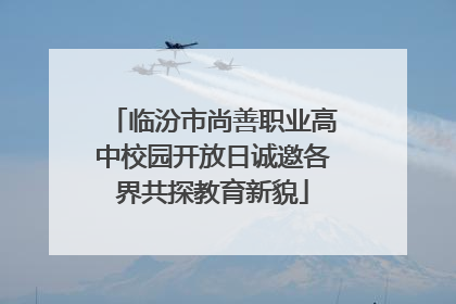 临汾市尚善职业高中校园开放日诚邀各界共探教育新貌