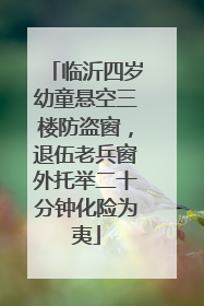 临沂四岁幼童悬空三楼防盗窗，退伍老兵窗外托举二十分钟化险为夷