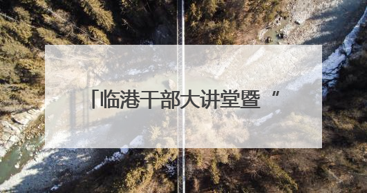 临港干部大讲堂暨“安全生产行政责任制”专题培训会议举办