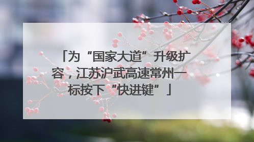 为“国家大道”升级扩容，江苏沪武高速常州一标按下“快进键”