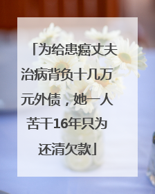 为给患癌丈夫治病背负十几万元外债，她一人苦干16年只为还清欠款
