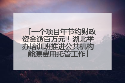 一个项目年节约财政资金逾百万元！湖北举办培训班推进公共机构能源费用托管工作