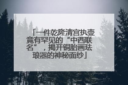 一件乾隆清宫执壶竟有罕见的“中西联名”，揭开铜胎画珐琅器的神秘面纱