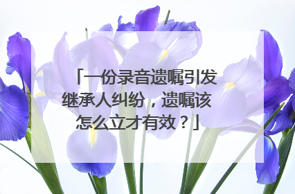 一份录音遗嘱引发继承人纠纷，遗嘱该怎么立才有效？