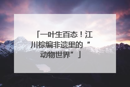 一叶生百态！江川棕编非遗里的“动物世界”