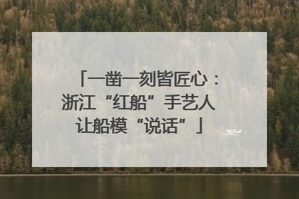 一凿一刻皆匠心：浙江“红船”手艺人让船模“说话”