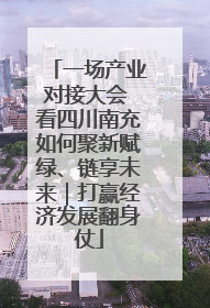一场产业对接大会 看四川南充如何聚新赋绿、链享未来｜打赢经济发展翻身仗
