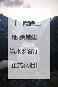 一院跨三地 跨域建筑水乡客厅正式亮相
