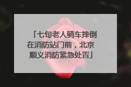 七旬老人骑车摔倒在消防站门前，北京顺义消防紧急处置
