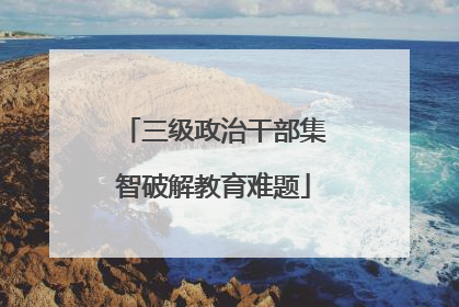 三级政治干部集智破解教育难题