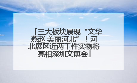 三大板块展现“文华燕赵 美丽河北”！河北展区近两千件实物将亮相深圳文博会