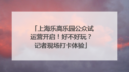 上海乐高乐园公众试运营开启！好不好玩？记者现场打卡体验