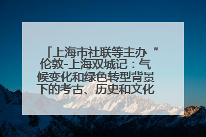 上海市社联等主办“伦敦-上海双城记：气候变化和绿色转型背景下的考古、历史和文化遗产”学术对话