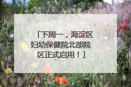下周一，海淀区妇幼保健院北部院区正式启用！