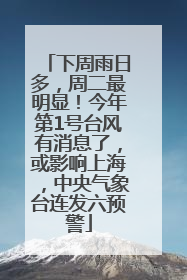 下周雨日多，周二最明显！今年第1号台风有消息了，或影响上海，中央气象台连发六预警
