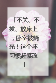 不关、不拔、放床上，卧室被烧光！这个坏习惯赶紧改