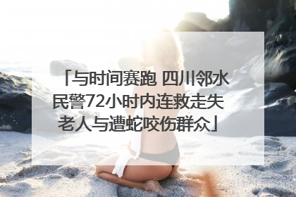与时间赛跑 四川邻水民警72小时内连救走失老人与遭蛇咬伤群众