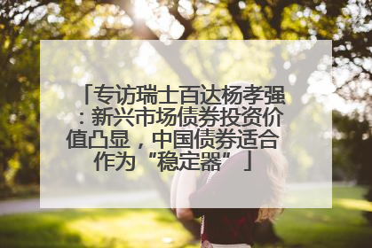 专访瑞士百达杨孝强：新兴市场债券投资价值凸显，中国债券适合作为“稳定器”