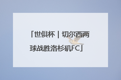 世俱杯｜切尔西两球战胜洛杉矶FC