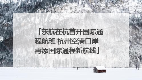 东航在杭首开国际通程航班 杭州空港口岸再添国际通程新航线