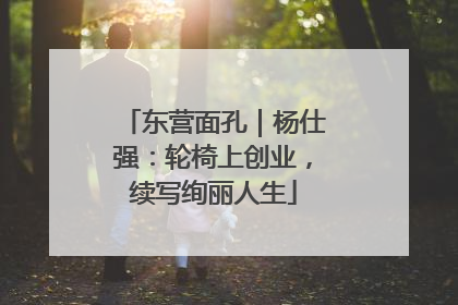 东营面孔｜杨仕强：轮椅上创业，续写绚丽人生