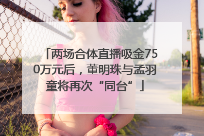 两场合体直播吸金750万元后，董明珠与孟羽童将再次“同台”