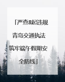严查8起违规 青岛交通执法筑牢端午假期安全防线