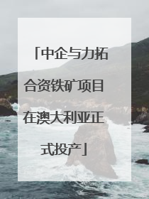 中企与力拓合资铁矿项目在澳大利亚正式投产
