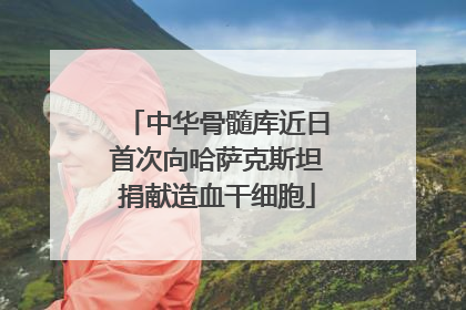 中华骨髓库近日首次向哈萨克斯坦捐献造血干细胞