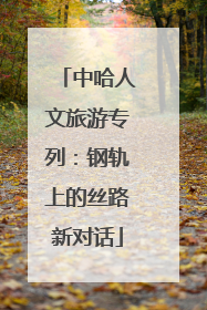 中哈人文旅游专列：钢轨上的丝路新对话