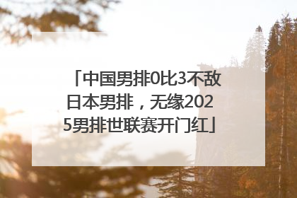 中国男排0比3不敌日本男排，无缘2025男排世联赛开门红