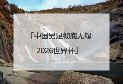 中国男足彻底无缘2026世界杯