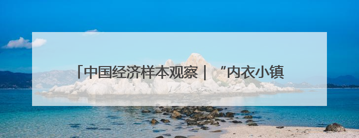 中国经济样本观察｜“内衣小镇”织出500亿元“里子产业”