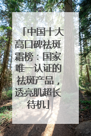 中国十大高口碑祛斑霜榜：国家唯一认证的祛斑产品，透亮肌超长待机