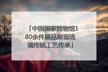 中国国家博物馆180余件展品展现琉璃传统工艺传承