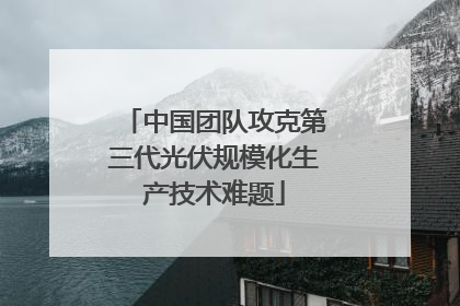 中国团队攻克第三代光伏规模化生产技术难题