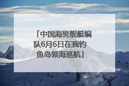 中国海警舰艇编队6月6日在我钓鱼岛领海巡航
