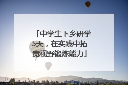 中学生下乡研学5天，在实践中拓宽视野锻炼能力