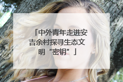 中外青年走进安吉余村探寻生态文明“密钥”