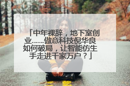 中年裸辞，地下室创业……傲意科技倪华良如何破局，让智能仿生手走进千家万户？