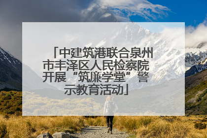 中建筑港联合泉州市丰泽区人民检察院开展“筑廉学堂”警示教育活动