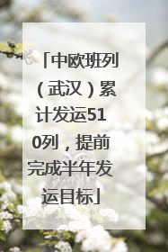 中欧班列（武汉）累计发运510列，提前完成半年发运目标