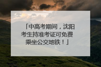 中高考期间，沈阳考生持准考证可免费乘坐公交地铁！