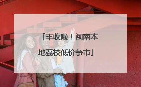丰收啦！闽南本地荔枝低价争市