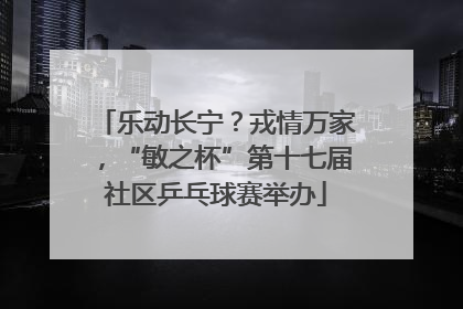 乐动长宁？戎情万家，“敏之杯”第十七届社区乒乓球赛举办