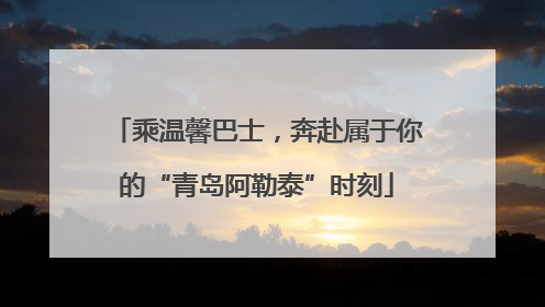 乘温馨巴士，奔赴属于你的“青岛阿勒泰”时刻