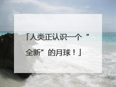 人类正认识一个“全新”的月球！