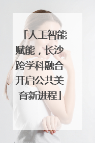 人工智能赋能，长沙跨学科融合开启公共美育新进程