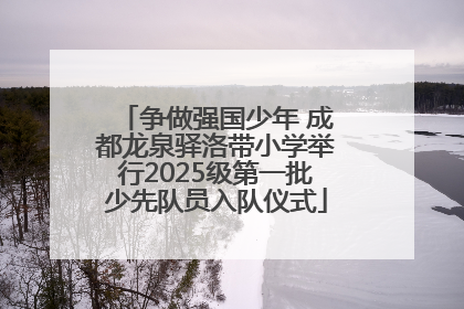 争做强国少年 成都龙泉驿洛带小学举行2025级第一批少先队员入队仪式