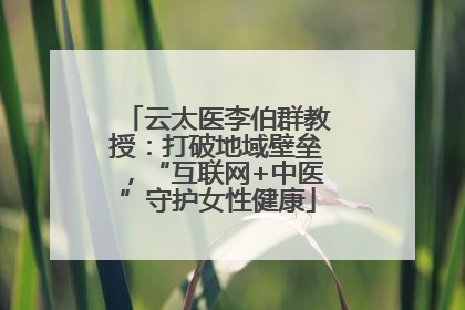 云太医李伯群教授：打破地域壁垒，“互联网+中医”守护女性健康